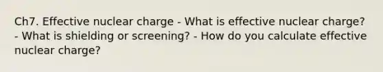 Ch7. Effective nuclear charge - What is effective nuclear charge? - What is shielding or screening? - How do you calculate effective nuclear charge?