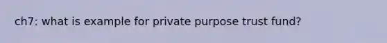 ch7: what is example for private purpose trust fund?