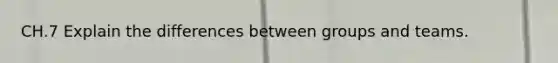 CH.7 Explain the differences between groups and teams.