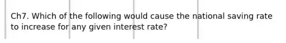 Ch7. Which of the following would cause the national saving rate to increase for any given interest rate?