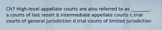 Ch7 High-level appellate courts are also referred to as ________. a.courts of last resort b.intermediate appellate courts c.trial courts of general jurisdiction d.trial courts of limited jurisdiction