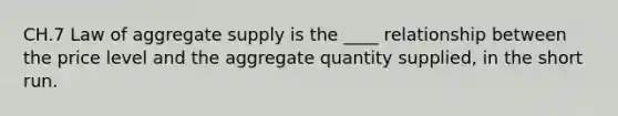 CH.7 Law of aggregate supply is the ____ relationship between the price level and the aggregate quantity supplied, in the short run.