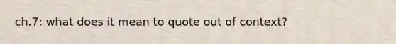 ch.7: what does it mean to quote out of context?