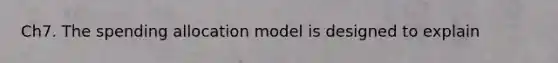 Ch7. The spending allocation model is designed to explain