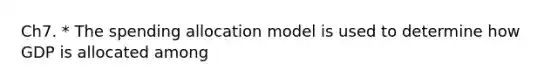 Ch7. * The spending allocation model is used to determine how GDP is allocated among