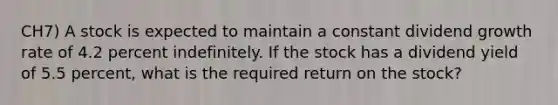 CH7) A stock is expected to maintain a constant dividend growth rate of 4.2 percent indefinitely. If the stock has a dividend yield of 5.5 percent, what is the required return on the stock?