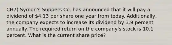 CH7) Symon's Suppers Co. has announced that it will pay a dividend of 4.13 per share one year from today. Additionally, the company expects to increase its dividend by 3.9 percent annually. The required return on the company's stock is 10.1 percent. What is the current share price?