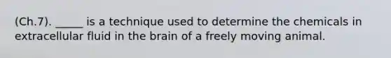 (Ch.7). _____ is a technique used to determine the chemicals in extracellular fluid in the brain of a freely moving animal.