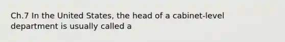 Ch.7 In the United States, the head of a cabinet-level department is usually called a