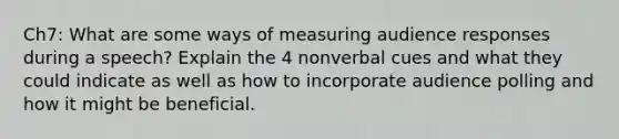 Ch7: What are some ways of measuring audience responses during a speech? Explain the 4 nonverbal cues and what they could indicate as well as how to incorporate audience polling and how it might be beneficial.