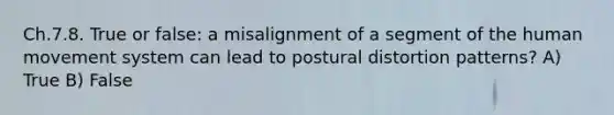 Ch.7.8. True or false: a misalignment of a segment of the human movement system can lead to postural distortion patterns? A) True B) False