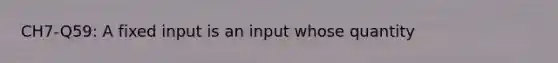 CH7-Q59: A fixed input is an input whose quantity