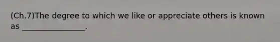 (Ch.7)The degree to which we like or appreciate others is known as ________________.