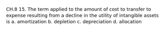 CH.8 15. The term applied to the amount of cost to transfer to expense resulting from a decline in the utility of <a href='https://www.questionai.com/knowledge/kfaeAOzavC-intangible-assets' class='anchor-knowledge'>intangible assets</a> is a. amortization b. depletion c. depreciation d. allocation