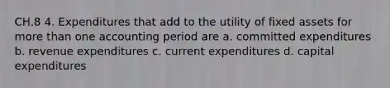 CH.8 4. Expenditures that add to the utility of fixed assets for <a href='https://www.questionai.com/knowledge/keWHlEPx42-more-than' class='anchor-knowledge'>more than</a> one accounting period are a. committed expenditures b. revenue expenditures c. current expenditures d. capital expenditures