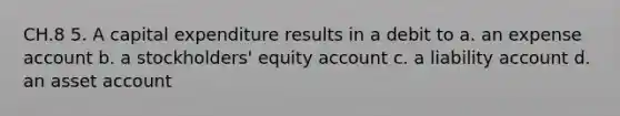 CH.8 5. A capital expenditure results in a debit to a. an expense account b. a stockholders' equity account c. a liability account d. an asset account