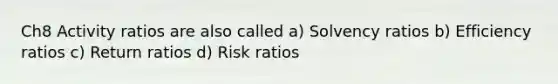 Ch8 Activity ratios are also called a) Solvency ratios b) Efficiency ratios c) Return ratios d) Risk ratios