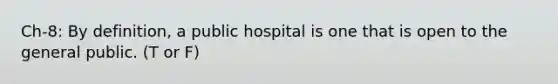 Ch-8: By definition, a public hospital is one that is open to the general public. (T or F)