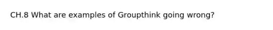 CH.8 What are examples of Groupthink going wrong?