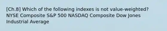 [Ch.8] Which of the following indexes is not value-weighted? NYSE Composite S&P 500 NASDAQ Composite Dow Jones Industrial Average