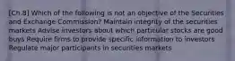 [Ch.8] Which of the following is not an objective of the Securities and Exchange Commission? Maintain integrity of the securities markets Advise investors about which particular stocks are good buys Require firms to provide specific information to investors Regulate major participants in securities markets