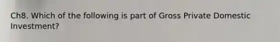 Ch8. Which of the following is part of Gross Private Domestic Investment?