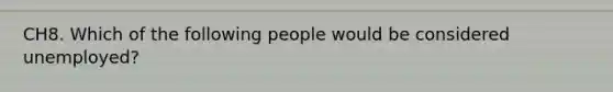 CH8. Which of the following people would be considered unemployed?