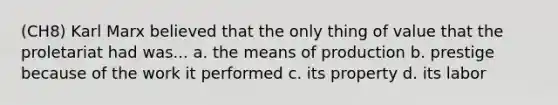 (CH8) Karl Marx believed that the only thing of value that the proletariat had was... a. the means of production b. prestige because of the work it performed c. its property d. its labor