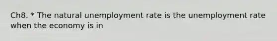 Ch8. * The natural unemployment rate is the unemployment rate when the economy is in