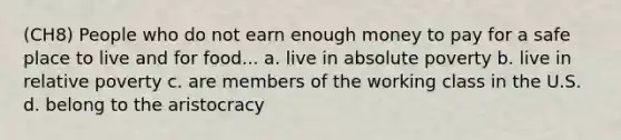 (CH8) People who do not earn enough money to pay for a safe place to live and for food... a. live in absolute poverty b. live in relative poverty c. are members of the working class in the U.S. d. belong to the aristocracy