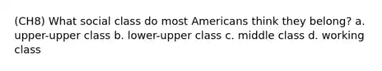 (CH8) What social class do most Americans think they belong? a. upper-upper class b. lower-upper class c. middle class d. working class