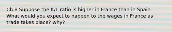 Ch.8 Suppose the K/L ratio is higher in France than in Spain. What would you expect to happen to the wages in France as trade takes place? why?