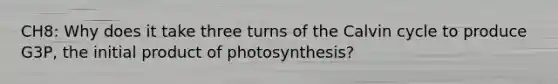 CH8: Why does it take three turns of the Calvin cycle to produce G3P, the initial product of photosynthesis?