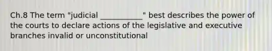 Ch.8 The term "judicial ___________" best describes the power of the courts to declare actions of the legislative and executive branches invalid or unconstitutional