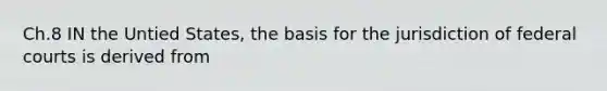 Ch.8 IN the Untied States, the basis for the jurisdiction of federal courts is derived from