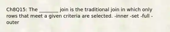 Ch8Q15: The ________ join is the traditional join in which only rows that meet a given criteria are selected. -inner -set -full -outer