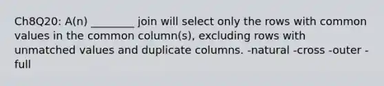 Ch8Q20: A(n) ________ join will select only the rows with common values in the common column(s), excluding rows with unmatched values and duplicate columns. -natural -cross -outer -full