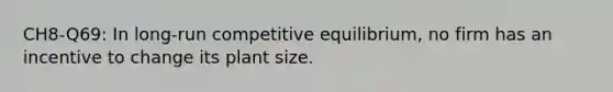 CH8-Q69: In long-run competitive equilibrium, no firm has an incentive to change its plant size.