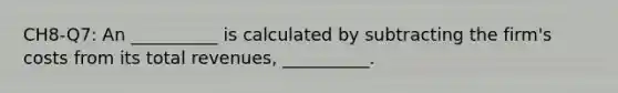 CH8-Q7: An __________ is calculated by subtracting the firm's costs from its total revenues, __________.