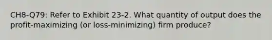 CH8-Q79: Refer to Exhibit 23-2. What quantity of output does the profit-maximizing (or loss-minimizing) firm produce?