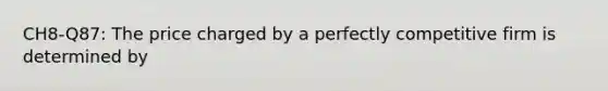 CH8-Q87: The price charged by a perfectly competitive firm is determined by