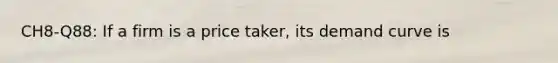 CH8-Q88: If a firm is a price taker, its demand curve is