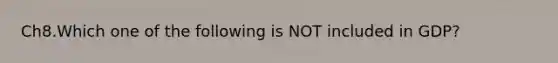 Ch8.Which one of the following is NOT included in GDP?