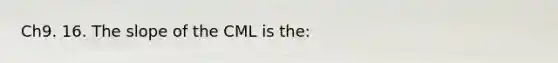 Ch9. 16. The slope of the CML is the: