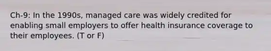 Ch-9: In the 1990s, managed care was widely credited for enabling small employers to offer health insurance coverage to their employees. (T or F)