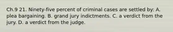 Ch.9 21. Ninety-five percent of criminal cases are settled by: A. plea bargaining. B. grand jury indictments. C. a verdict from the jury. D. a verdict from the judge.