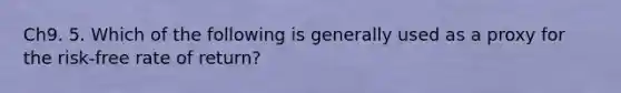 Ch9. 5. Which of the following is generally used as a proxy for the risk-free rate of return?