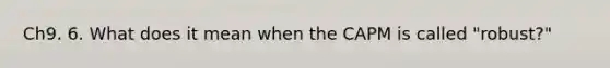 Ch9. 6. What does it mean when the CAPM is called "robust?"