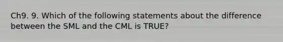 Ch9. 9. Which of the following statements about the difference between the SML and the CML is TRUE?