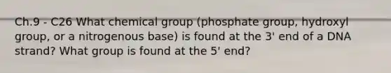 Ch.9 - C26 What chemical group (phosphate group, hydroxyl group, or a nitrogenous base) is found at the 3' end of a DNA strand? What group is found at the 5' end?